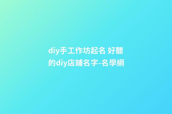 diy手工作坊起名 好聽的diy店鋪名字-名學網